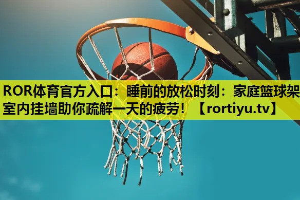 睡前的放松时刻：家庭篮球架室内挂墙助你疏解一天的疲劳！
